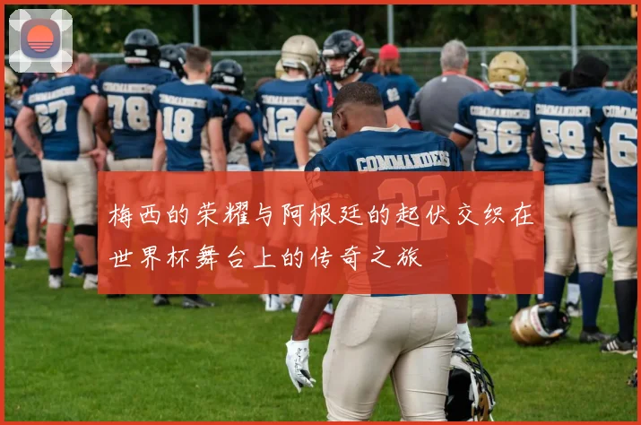 梅西的荣耀与阿根廷的起伏交织在世界杯舞台上的传奇之旅