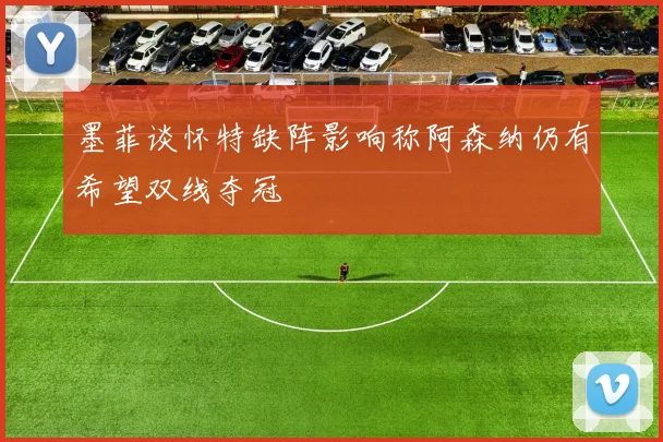 墨菲谈怀特缺阵影响称阿森纳仍有希望双线夺冠