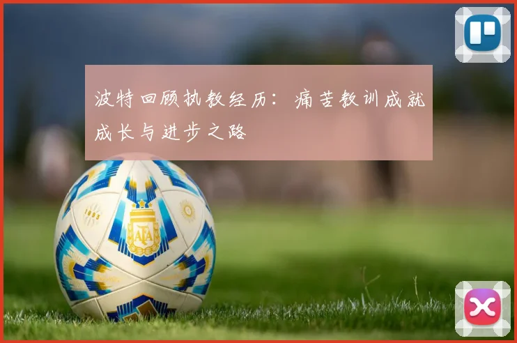 波特回顾执教经历：痛苦教训成就成长与进步之路