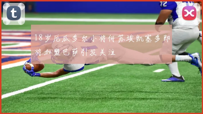 18岁厄瓜多尔小将何苏埃凯塞多即将加盟巴萨引发关注
