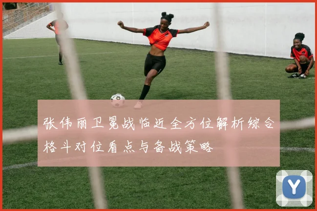 张伟丽卫冕战临近全方位解析综合格斗对位看点与备战策略