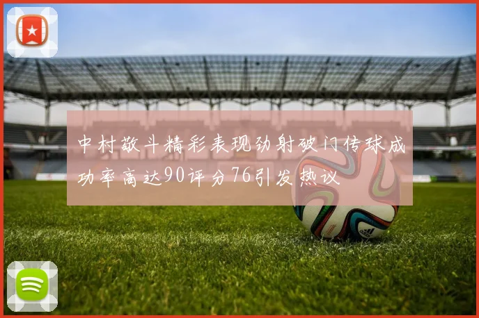 中村敬斗精彩表现劲射破门传球成功率高达90评分76引发热议