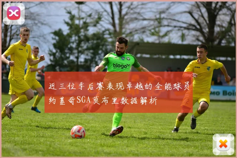 近三位季后赛表现卓越的全能球员约基奇SGA莫布里数据解析