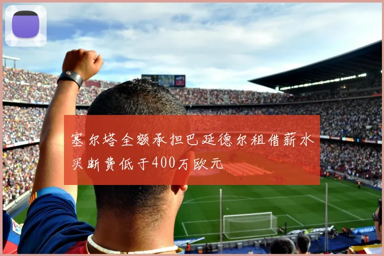 塞尔塔全额承担巴延德尔租借薪水买断费低于400万欧元
