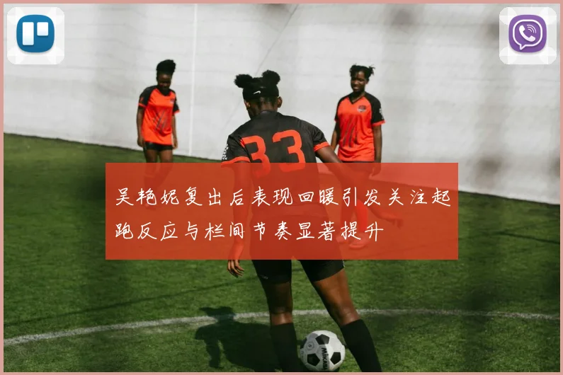 吴艳妮复出后表现回暖引发关注起跑反应与栏间节奏显著提升