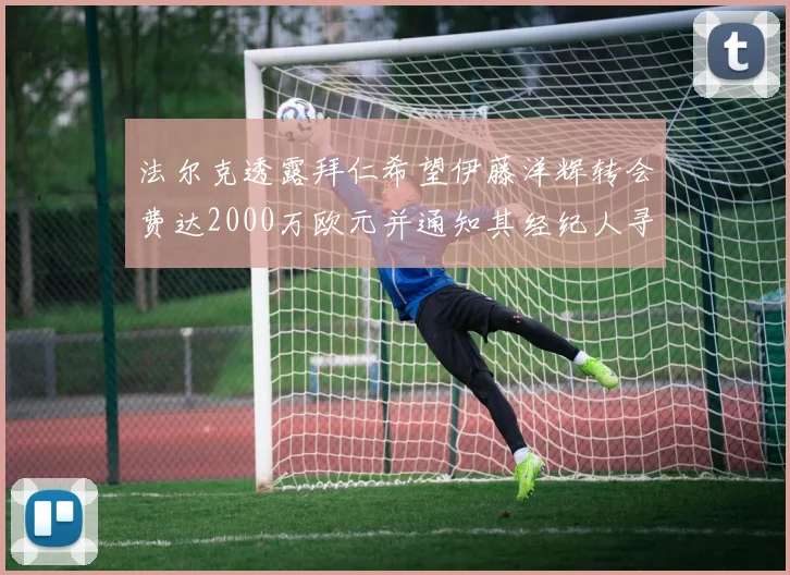 法尔克透露拜仁希望伊藤洋辉转会费达2000万欧元并通知其经纪人寻找新东家