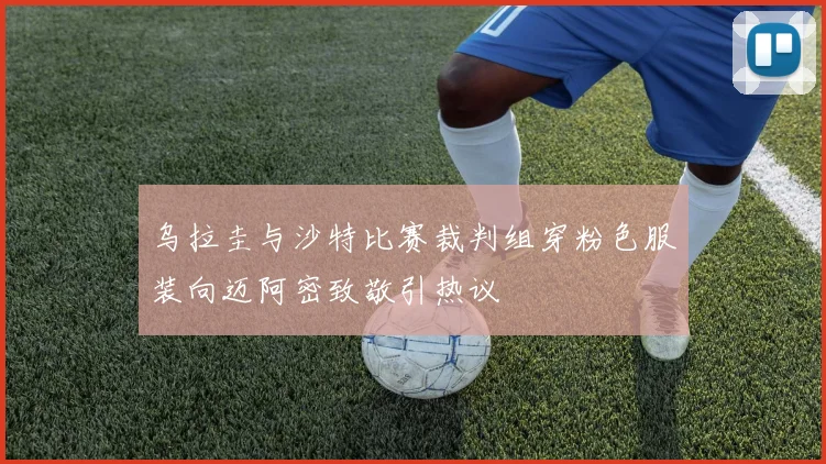 乌拉圭与沙特比赛裁判组穿粉色服装向迈阿密致敬引热议