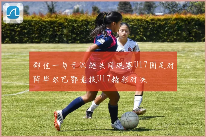 邵佳一与于汉超共同观赛U17国足对阵毕尔巴鄂竞技U17精彩对决