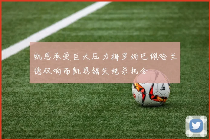 凯恩承受巨大压力梅罗姆巴佩哈兰德双响而凯恩错失绝杀机会