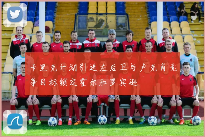 卡里克计划引进左后卫与卢克肖竞争目标锁定霍尔和罗宾逊