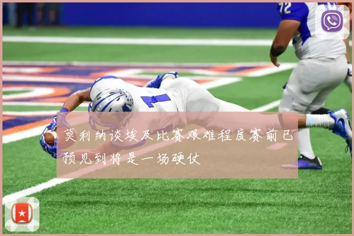 莫利纳谈埃及比赛艰难程度赛前已预见到将是一场硬仗