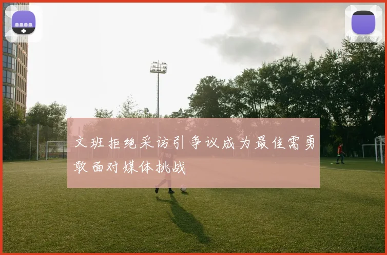 文班拒绝采访引争议成为最佳需勇敢面对媒体挑战
