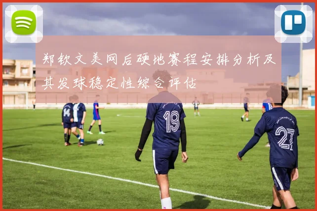 郑钦文美网后硬地赛程安排分析及其发球稳定性综合评估