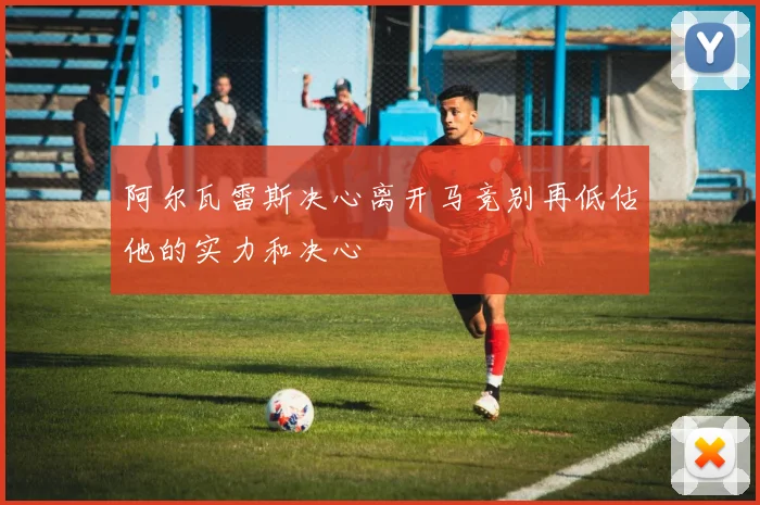 阿尔瓦雷斯决心离开马竞别再低估他的实力和决心