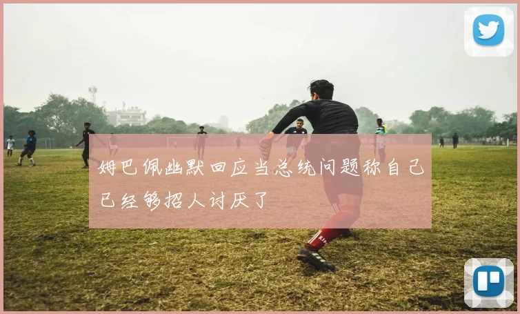 姆巴佩幽默回应当总统问题称自己已经够招人讨厌了
