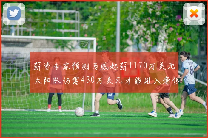 薪资专家预测马威起薪1170万美元太阳队仍需430万美元才能进入奢侈税