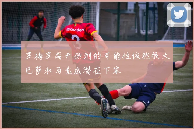 罗梅罗离开热刺的可能性依然很大巴萨和马竞成潜在下家