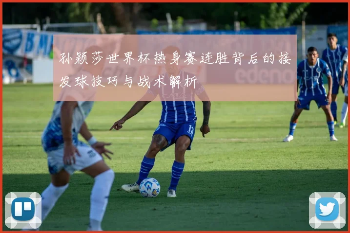 孙颖莎世界杯热身赛连胜背后的接发球技巧与战术解析