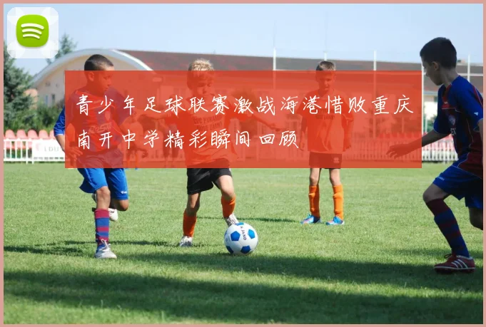 青少年足球联赛激战海港惜败重庆南开中学精彩瞬间回顾