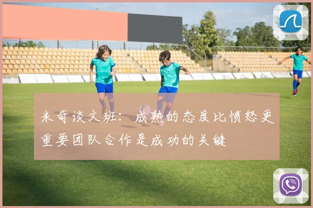 米奇谈文班：成熟的态度比愤怒更重要团队合作是成功的关键